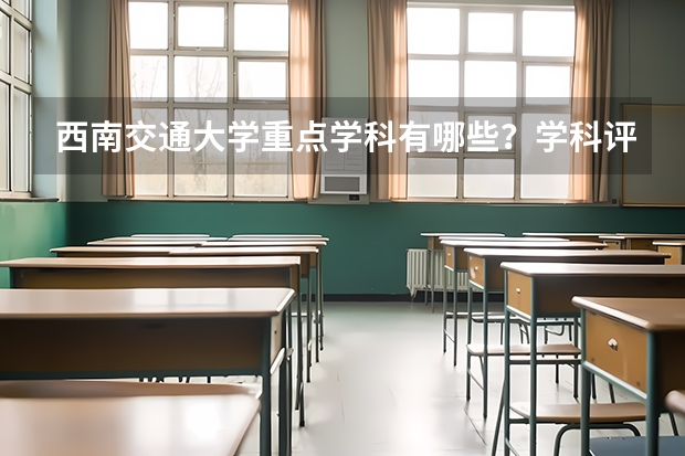 西南交通大学重点学科有哪些？学科评估结果汇总