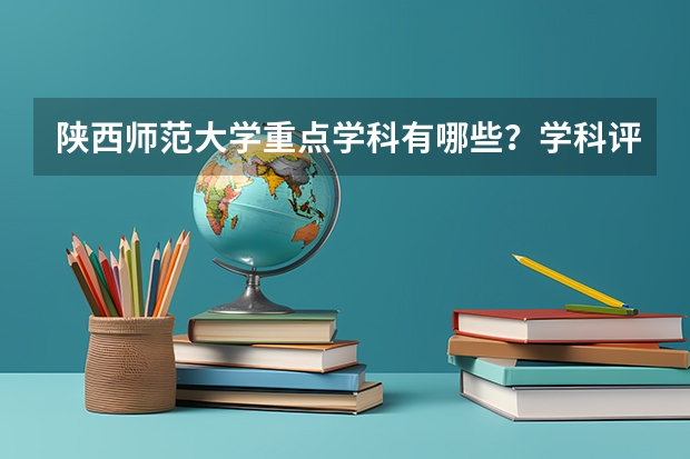 陕西师范大学重点学科有哪些？学科评估结果汇总