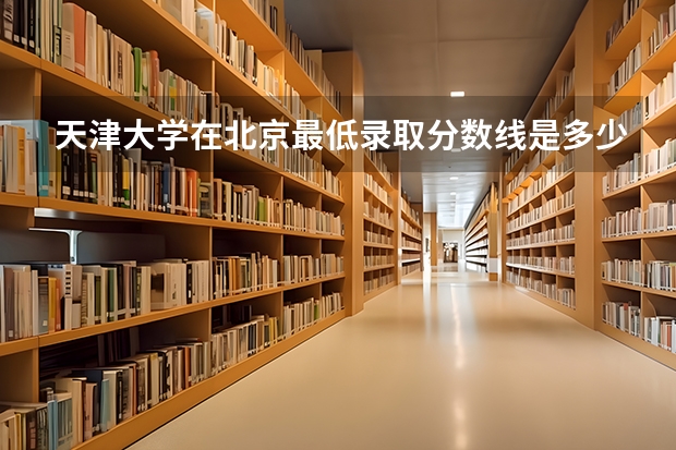 天津大学在北京最低录取分数线是多少