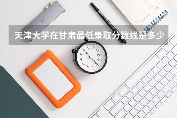 天津大学在甘肃最低录取分数线是多少