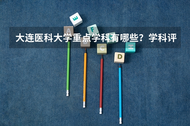 大连医科大学重点学科有哪些？学科评估结果汇总