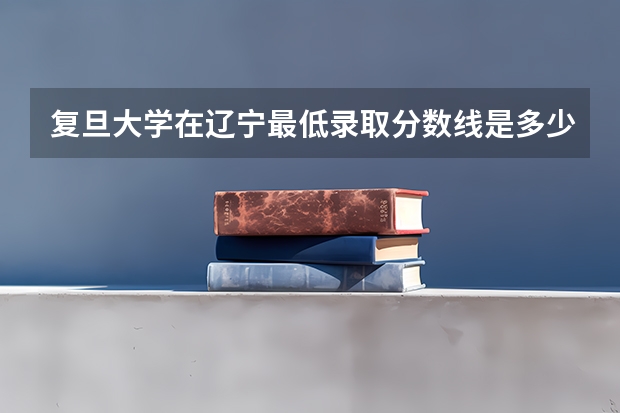 复旦大学在辽宁最低录取分数线是多少