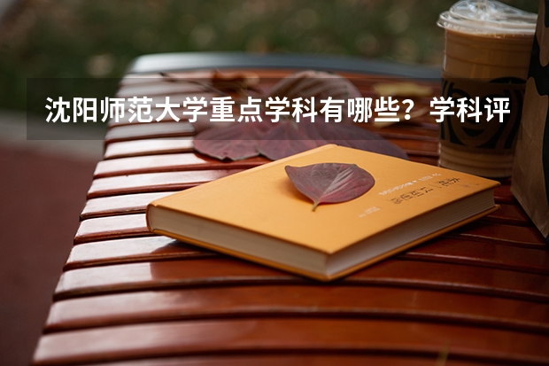 沈阳师范大学重点学科有哪些？学科评估结果汇总