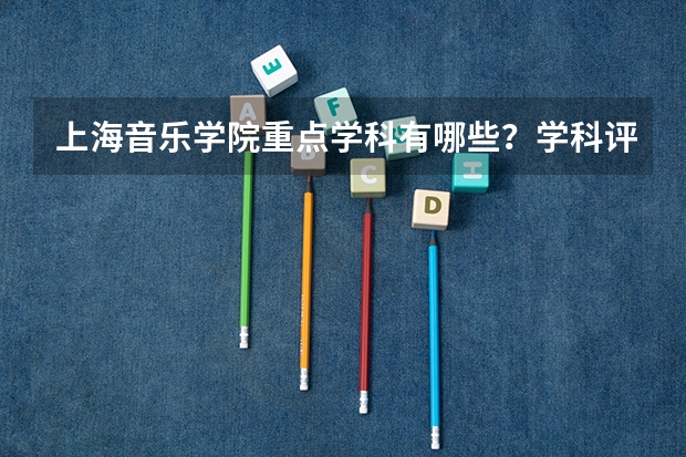 上海音乐学院重点学科有哪些？学科评估结果汇总