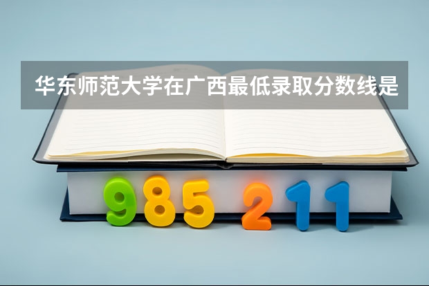 华东师范大学在广西最低录取分数线是多少