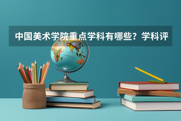 中国美术学院重点学科有哪些？学科评估结果汇总