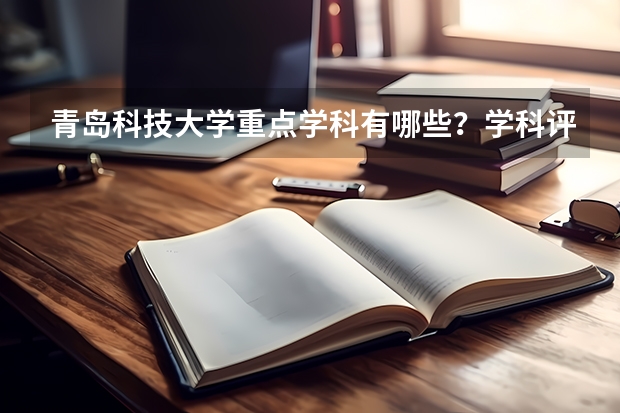 青岛科技大学重点学科有哪些？学科评估结果汇总