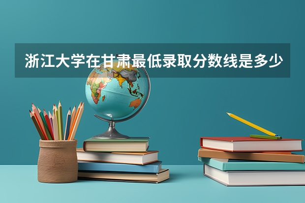浙江大学在甘肃最低录取分数线是多少