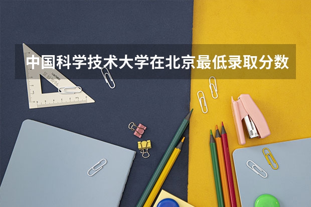 中国科学技术大学在北京最低录取分数线是多少