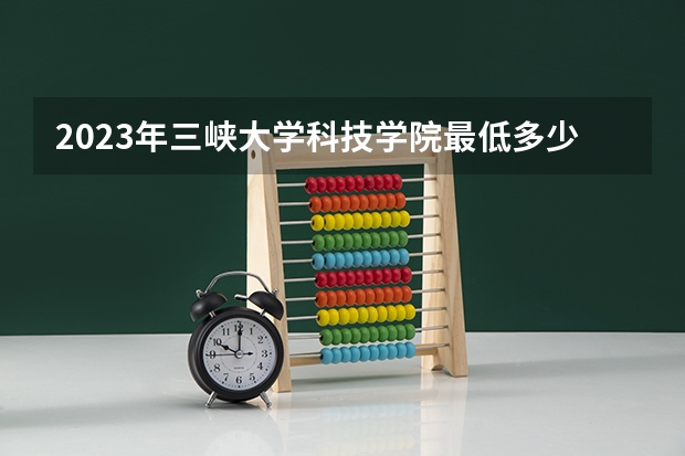 2023年三峡大学科技学院最低多少分能录取 湖北历年录取分数线