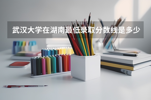 武汉大学在湖南最低录取分数线是多少