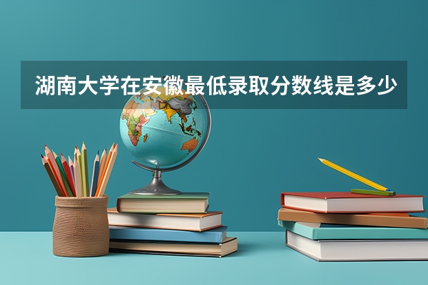湖南大学在安徽最低录取分数线是多少