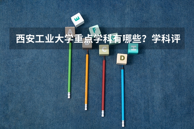 西安工业大学重点学科有哪些？学科评估结果汇总