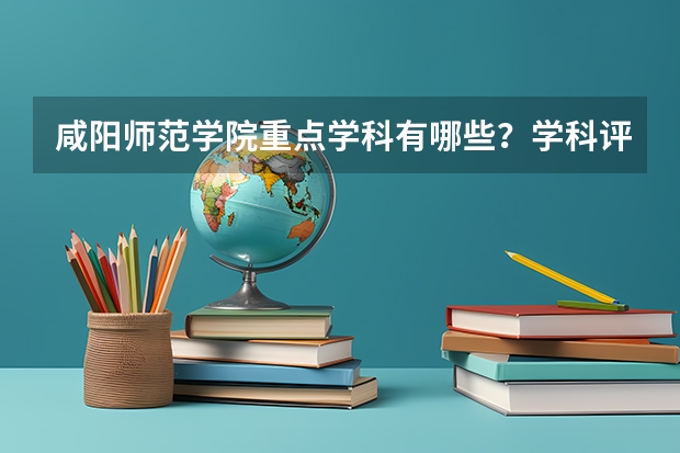 咸阳师范学院重点学科有哪些？学科评估结果汇总
