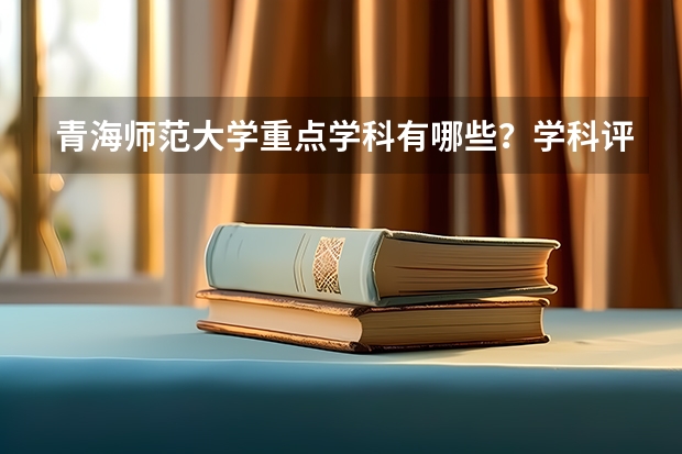 青海师范大学重点学科有哪些？学科评估结果汇总