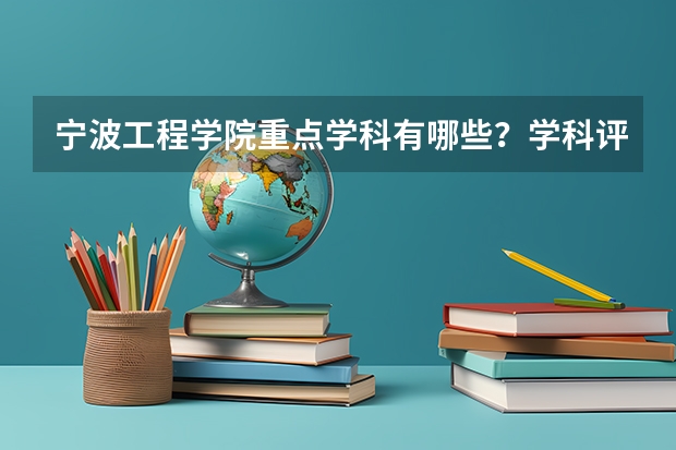 宁波工程学院重点学科有哪些？学科评估结果汇总