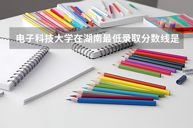 电子科技大学在湖南最低录取分数线是多少