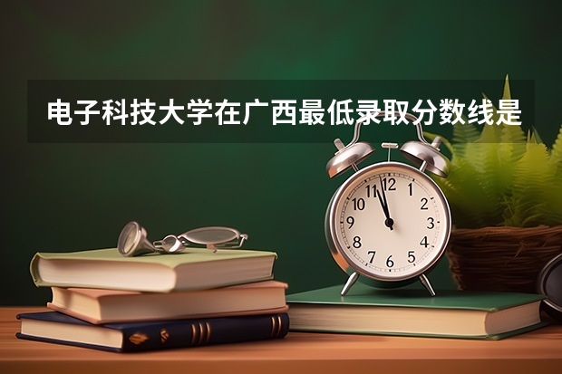 电子科技大学在广西最低录取分数线是多少
