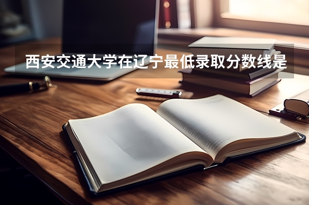 西安交通大学在辽宁最低录取分数线是多少