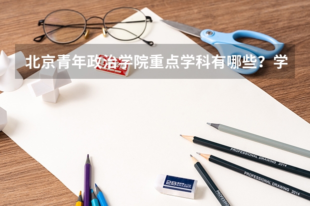 北京青年政治学院重点学科有哪些？学科评估结果汇总