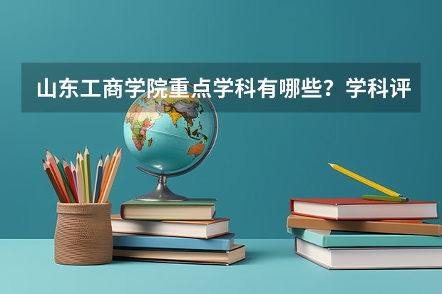 山东工商学院重点学科有哪些？学科评估结果汇总