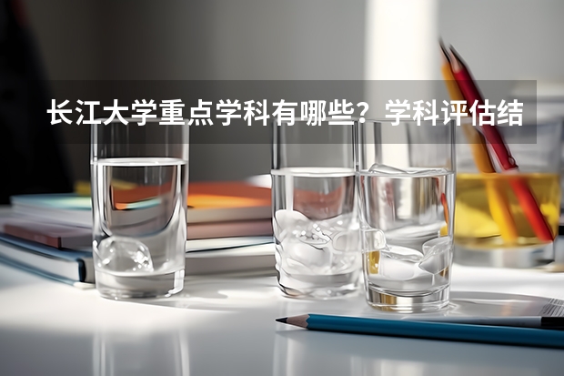 长江大学重点学科有哪些？学科评估结果汇总