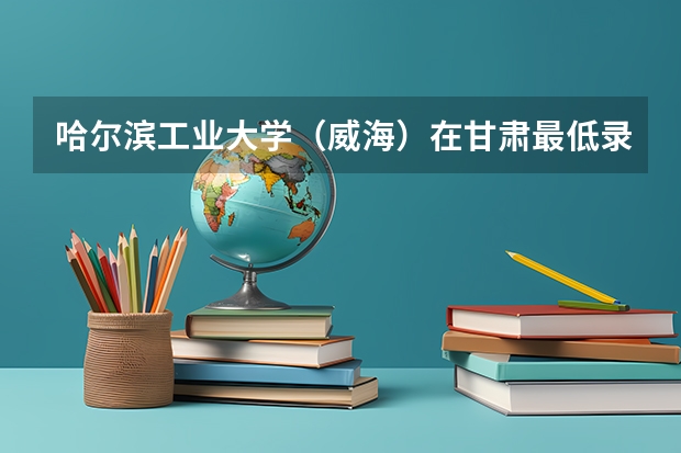 哈尔滨工业大学（威海）在甘肃最低录取分数线是多少
