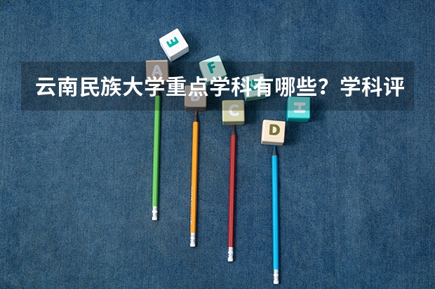 云南民族大学重点学科有哪些？学科评估结果汇总