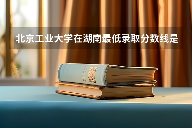 北京工业大学在湖南最低录取分数线是多少