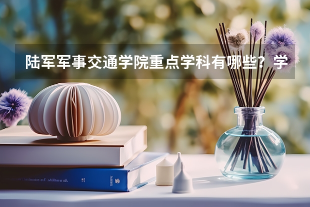 陆军军事交通学院重点学科有哪些？学科评估结果汇总