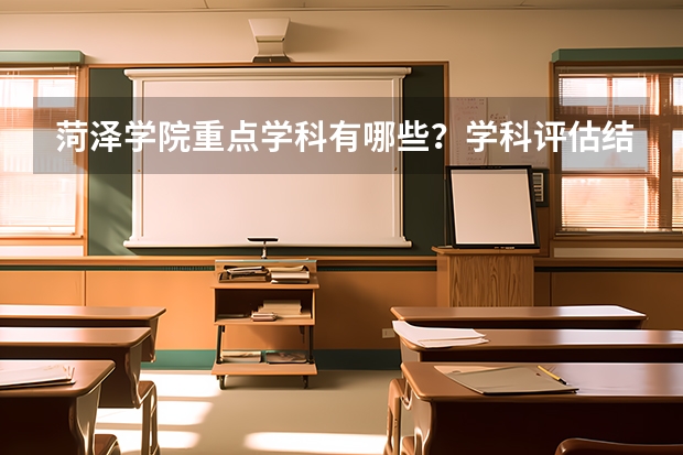 菏泽学院重点学科有哪些？学科评估结果汇总