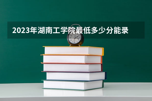 2023年湖南工学院最低多少分能录取 湖南历年录取分数线