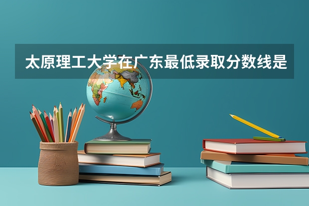 太原理工大学在广东最低录取分数线是多少