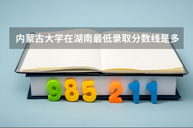 内蒙古大学在湖南最低录取分数线是多少