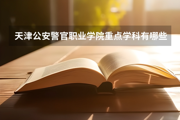 天津公安警官职业学院重点学科有哪些？学科评估结果汇总