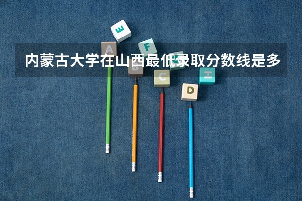内蒙古大学在山西最低录取分数线是多少