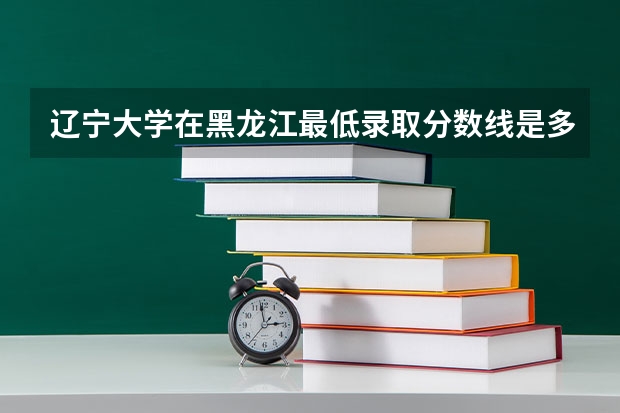 辽宁大学在黑龙江最低录取分数线是多少
