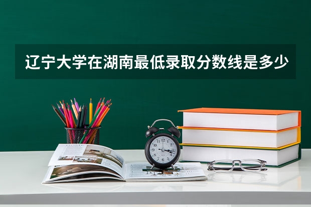 辽宁大学在湖南最低录取分数线是多少