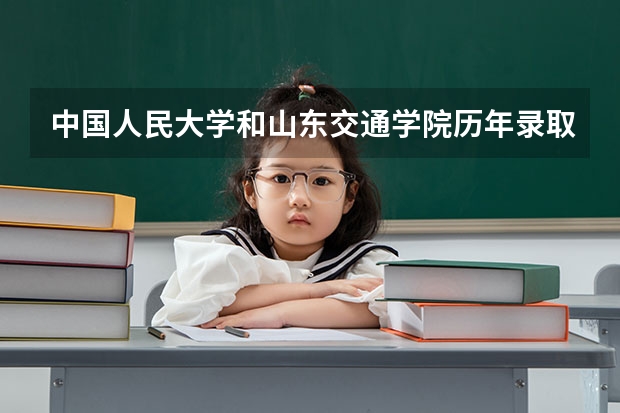 中国人民大学和山东交通学院历年录取分数线对比
