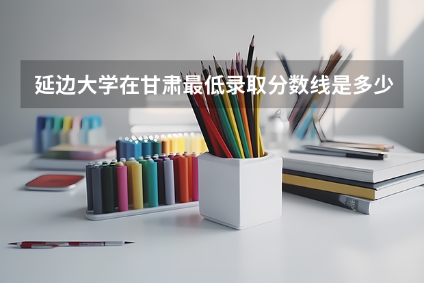延边大学在甘肃最低录取分数线是多少