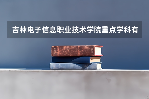 吉林电子信息职业技术学院重点学科有哪些？学科评估结果汇总