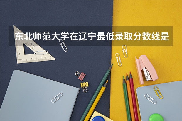 东北师范大学在辽宁最低录取分数线是多少