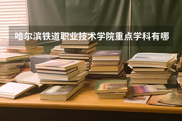 哈尔滨铁道职业技术学院重点学科有哪些？学科评估结果汇总