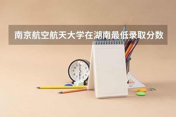 南京航空航天大学在湖南最低录取分数线是多少