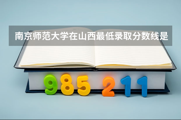 南京师范大学在山西最低录取分数线是多少