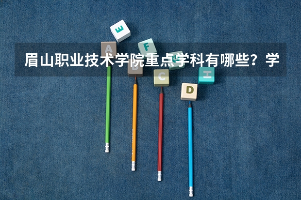 眉山职业技术学院重点学科有哪些？学科评估结果汇总