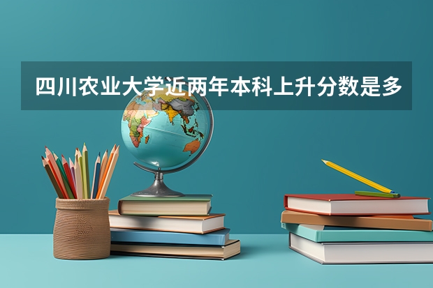 四川农业大学近两年本科上升分数是多少