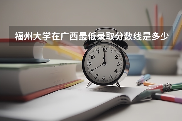 福州大学在广西最低录取分数线是多少