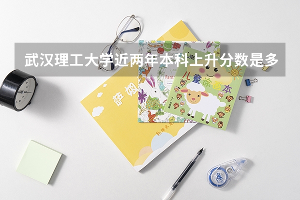 武汉理工大学近两年本科上升分数是多少