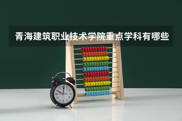 青海建筑职业技术学院重点学科有哪些？学科评估结果汇总